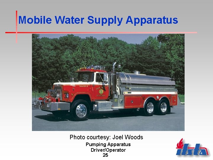 Mobile Water Supply Apparatus Photo courtesy: Joel Woods Pumping Apparatus Driver/Operator 25 