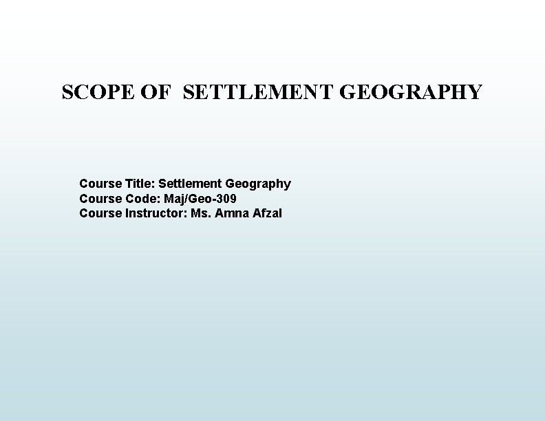 SCOPE OF SETTLEMENT GEOGRAPHY Course Title: Settlement Geography Course Code: Maj/Geo-309 Course Instructor: Ms.