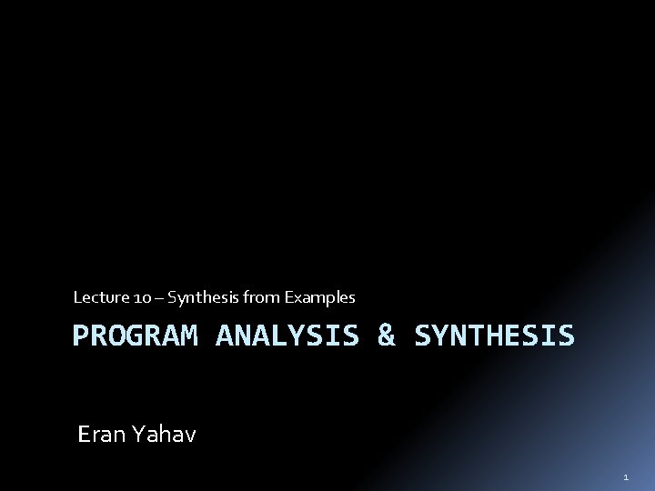 Lecture 10 – Synthesis from Examples PROGRAM ANALYSIS & SYNTHESIS Eran Yahav 1 