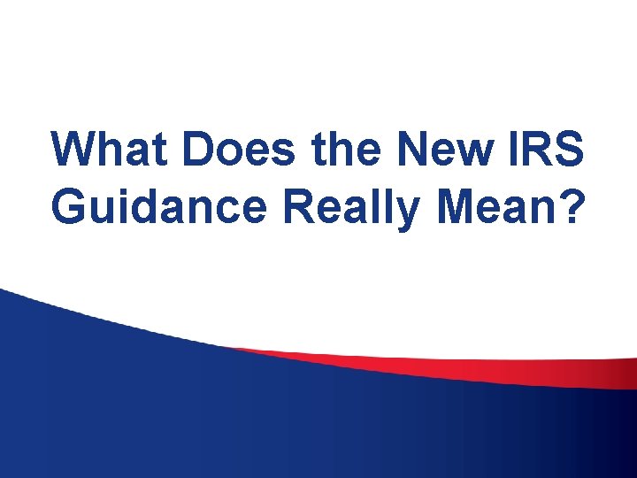 What Does the New IRS Guidance Really Mean? 