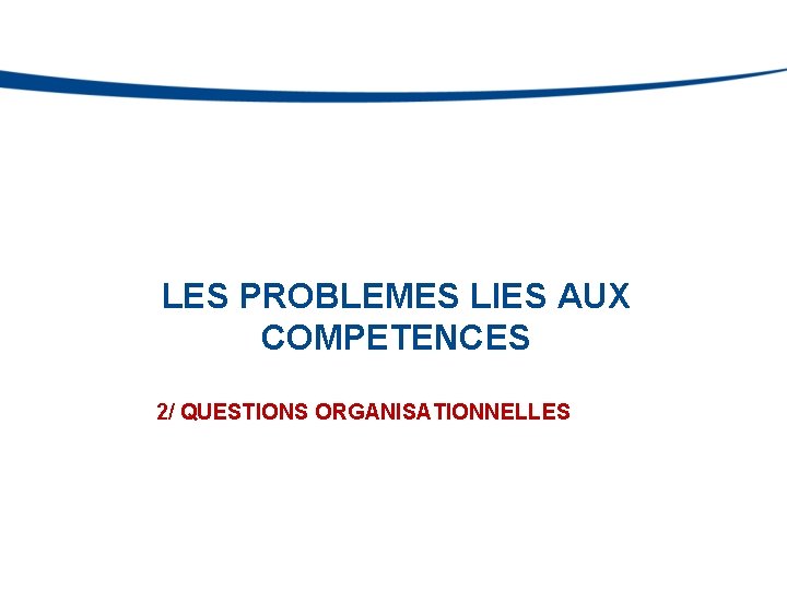 LES PROBLEMES LIES AUX COMPETENCES 2/ QUESTIONS ORGANISATIONNELLES 