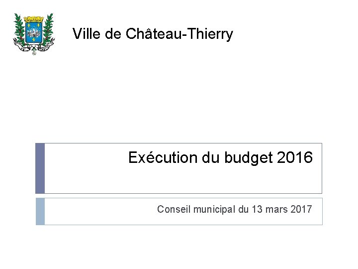 Ville de Château-Thierry Exécution du budget 2016 Conseil municipal du 13 mars 2017 