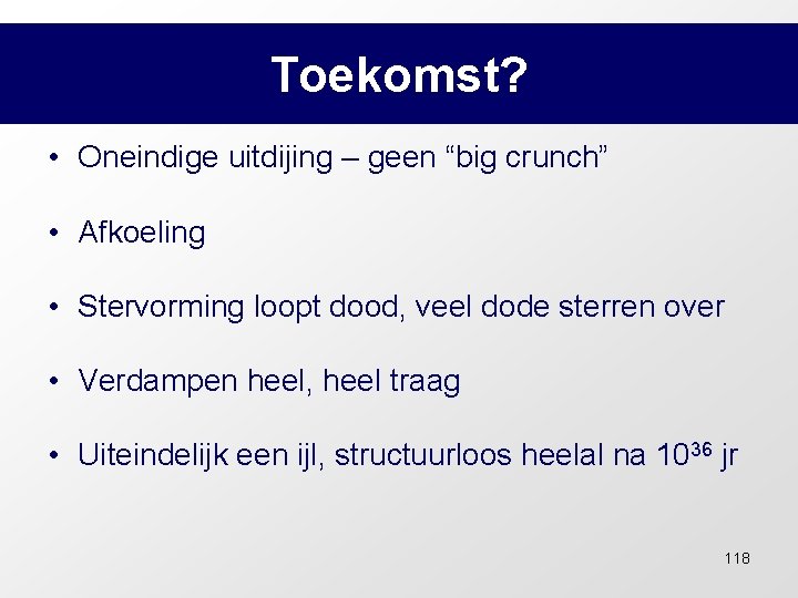 Toekomst? • Oneindige uitdijing – geen “big crunch” • Afkoeling • Stervorming loopt dood,