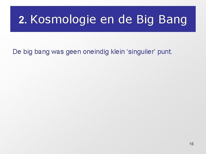 2. Kosmologie en de Big Bang De big bang was geen oneindig klein ‘singulier’
