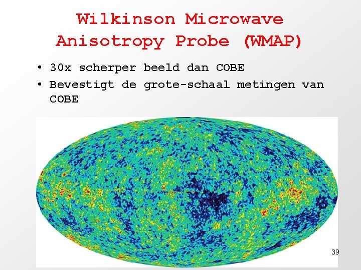 Wilkinson Microwave Anisotropy Probe (WMAP) • 30 x scherper beeld dan COBE • Bevestigt