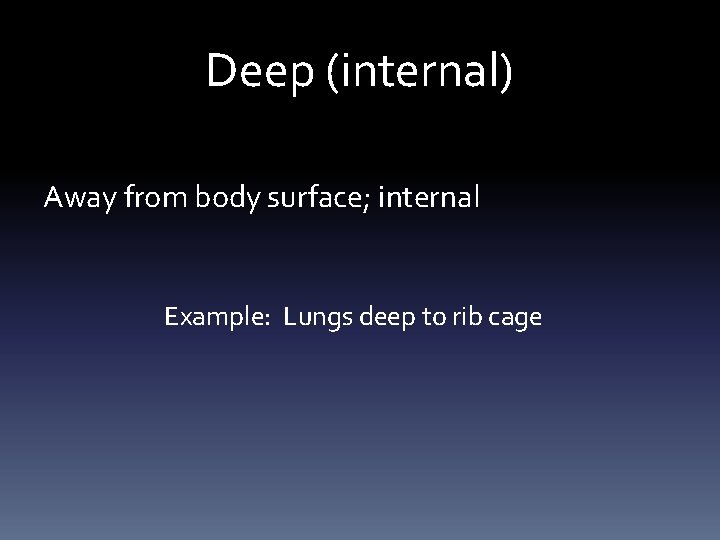 Deep (internal) Away from body surface; internal Example: Lungs deep to rib cage 