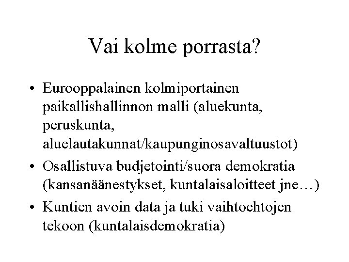 Vai kolme porrasta? • Eurooppalainen kolmiportainen paikallishallinnon malli (aluekunta, peruskunta, aluelautakunnat/kaupunginosavaltuustot) • Osallistuva budjetointi/suora