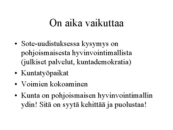 On aika vaikuttaa • Sote-uudistuksessa kysymys on pohjoismaisesta hyvinvointimallista (julkiset palvelut, kuntademokratia) • Kuntatyöpaikat