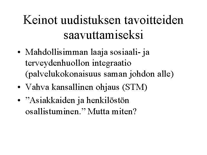 Keinot uudistuksen tavoitteiden saavuttamiseksi • Mahdollisimman laaja sosiaali- ja terveydenhuollon integraatio (palvelukokonaisuus saman johdon