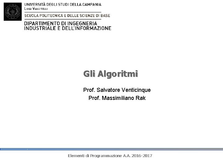 Gli Algoritmi Prof. Salvatore Venticinque Prof. Massimiliano Rak Elementi di Programmazione A. A. 2016