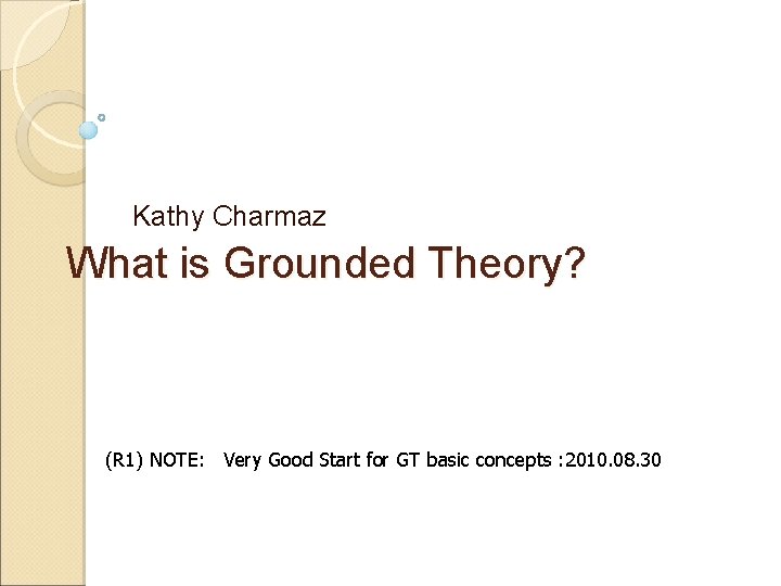 Kathy Charmaz What is Grounded Theory? (R 1) NOTE: Very Good Start for GT