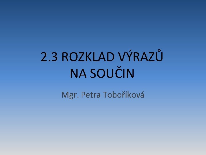 2. 3 ROZKLAD VÝRAZŮ NA SOUČIN Mgr. Petra Toboříková 