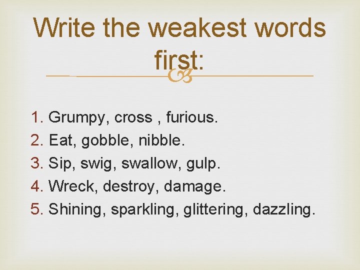 Write the weakest words first: 1. Grumpy, cross , furious. 2. Eat, gobble, nibble.