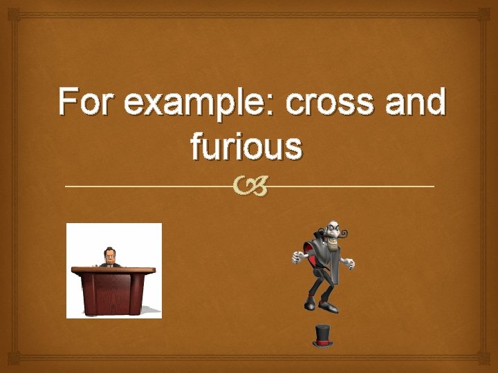 For example: cross and furious 