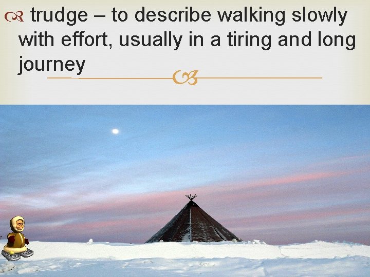  trudge – to describe walking slowly with effort, usually in a tiring and