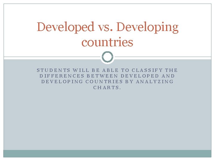 Developed vs. Developing countries STUDENTS WILL BE ABLE TO CLASSIFY THE DIFFERENCES BETWEEN DEVELOPED