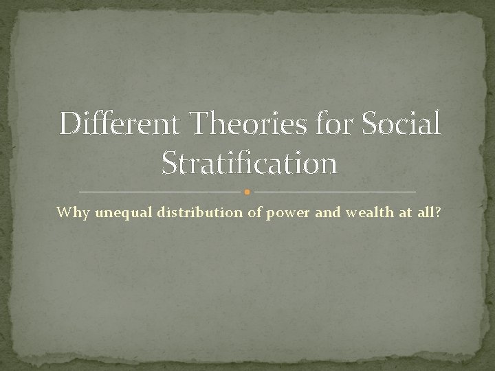 Different Theories for Social Stratification Why unequal distribution of power and wealth at all? Different Theories for Social Stratification Why unequal distribution of power and wealth at all?
