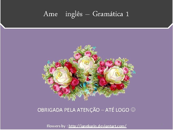 Ame inglês – Gramática 1 OBRIGADA PELA ATENÇÃO – ATÉ LOGO Flowers by :