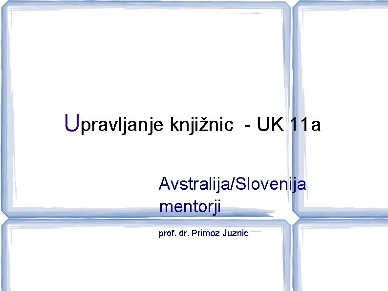 Upravljanje knjižnic - UK 11 a Avstralija/Slovenija mentorji prof. dr. Primoz Juznic 