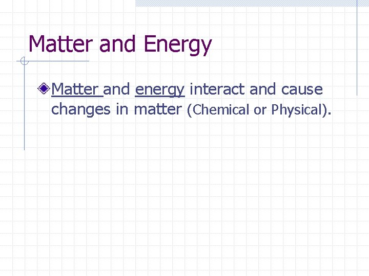 Matter and Energy Matter and energy interact and cause changes in matter (Chemical or