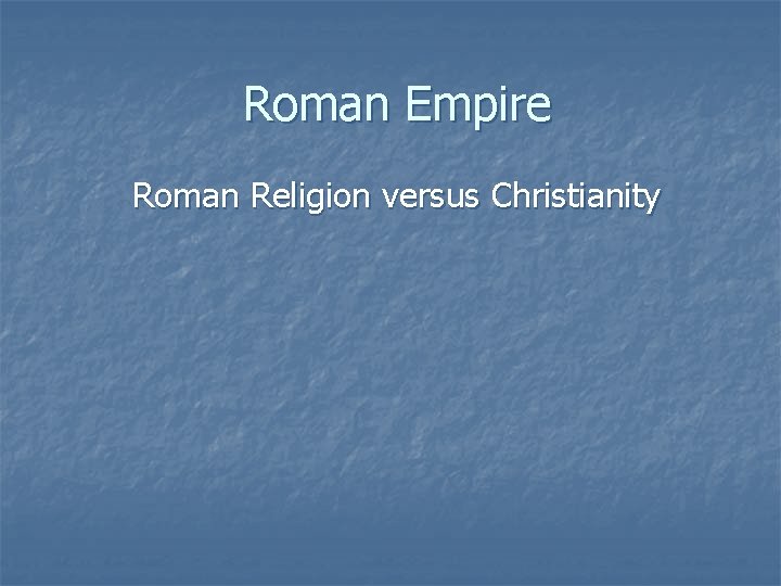 Roman Empire Roman Religion versus Christianity The Romans