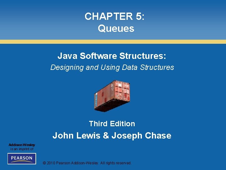 CHAPTER 5: Queues Java Software Structures: Designing and Using Data Structures Third Edition John