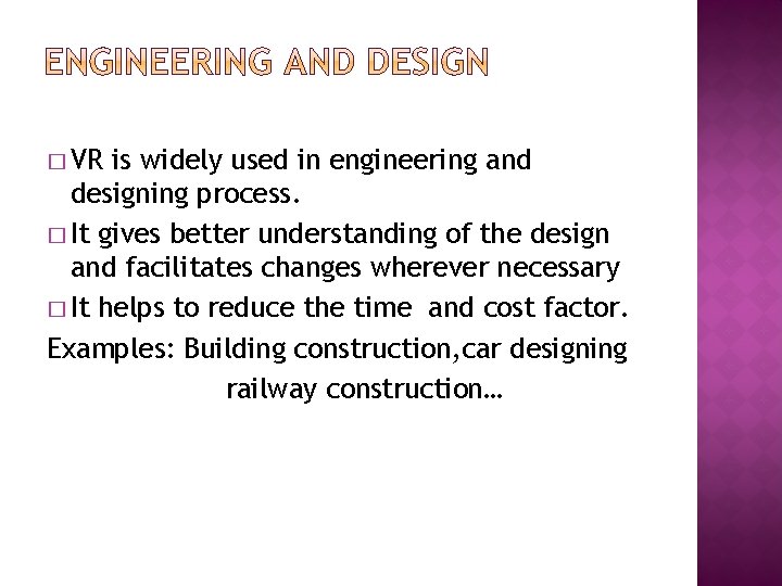 � VR is widely used in engineering and designing process. � It gives better