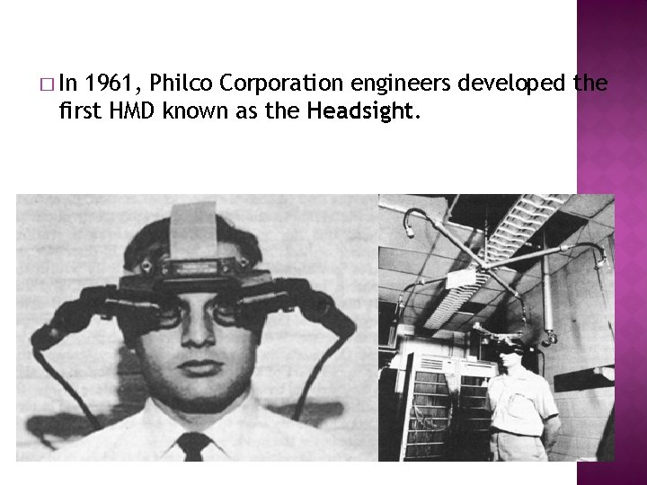 � In 1961, Philco Corporation engineers developed the first HMD known as the Headsight.
