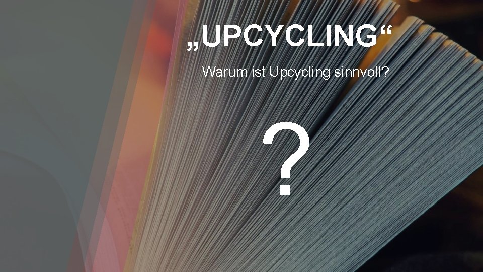 „UPCYCLING“ Warum ist Upcycling sinnvoll? ? 
