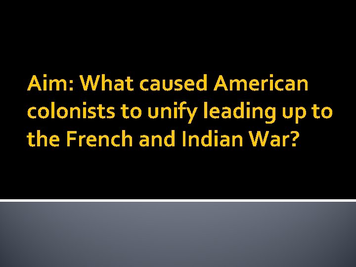 Aim: What caused American colonists to unify leading up to the French and Indian