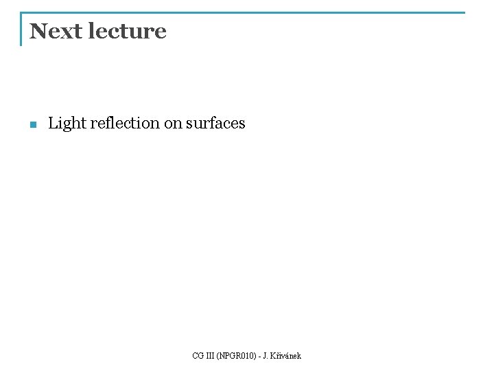 Next lecture n Light reflection on surfaces CG III (NPGR 010) - J. Křivánek