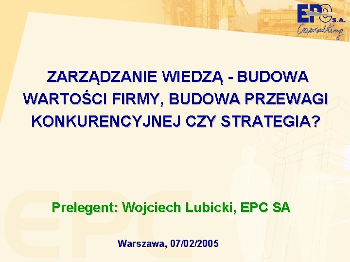 ZARZĄDZANIE WIEDZĄ - BUDOWA WARTOŚCI FIRMY, BUDOWA PRZEWAGI KONKURENCYJNEJ CZY STRATEGIA? Prelegent: Wojciech Lubicki,