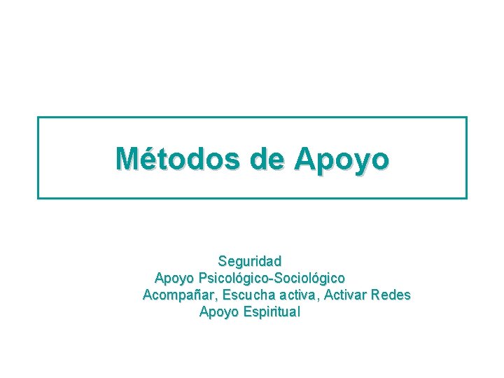 Métodos de Apoyo Seguridad Apoyo Psicológico-Sociológico Acompañar, Escucha activa, Activar Redes Apoyo Espiritual 