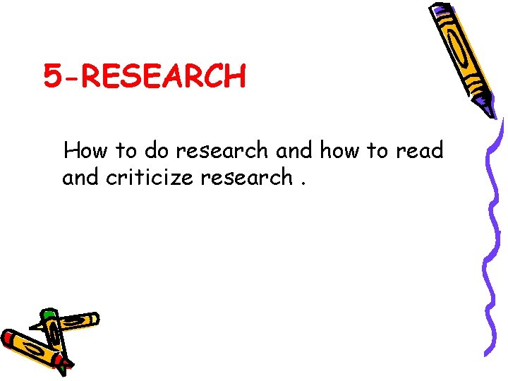 5 -RESEARCH How to do research and how to read and criticize research. 