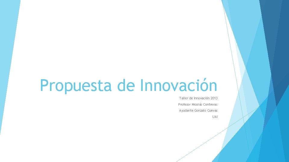 Propuesta de Innovación Taller de Innovación 2013 Profesor Nicolás Contreras Ayudante Gonzalo Cuevas UAI