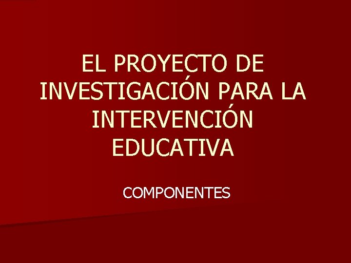 EL PROYECTO DE INVESTIGACIÓN PARA LA INTERVENCIÓN EDUCATIVA COMPONENTES 