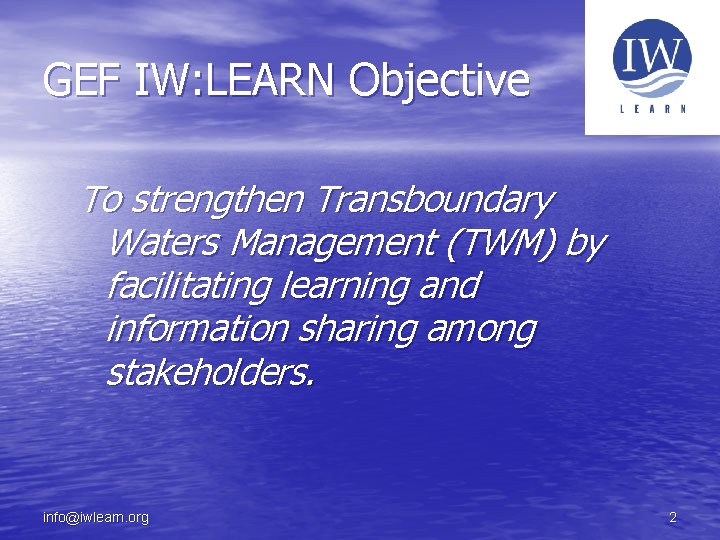 GEF IW: LEARN Objective To strengthen Transboundary Waters Management (TWM) by facilitating learning and