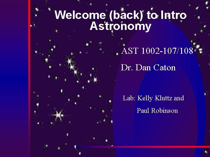 Welcome (back) to Intro Astronomy AST 1002 -107/108 Dr. Dan Caton Lab: Kelly Kluttz