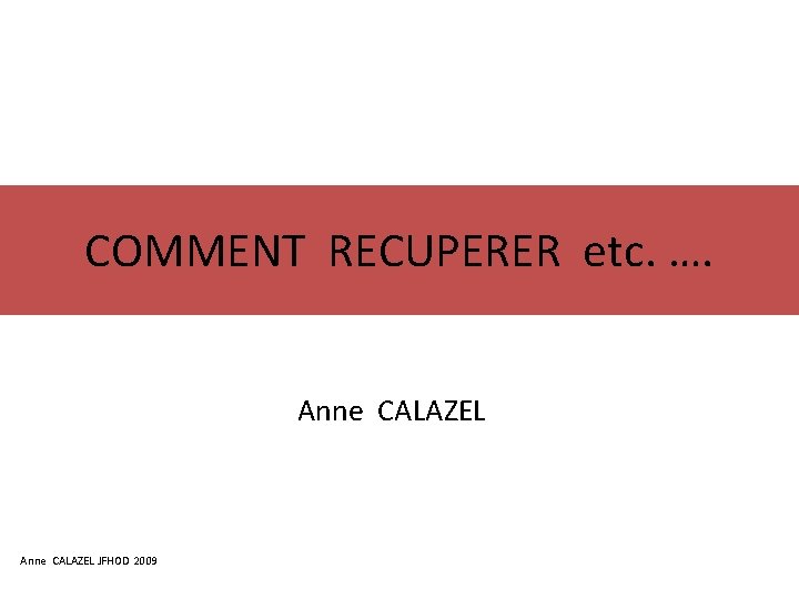 COMMENT RECUPERER etc. …. Anne CALAZEL JFHOD 2009 