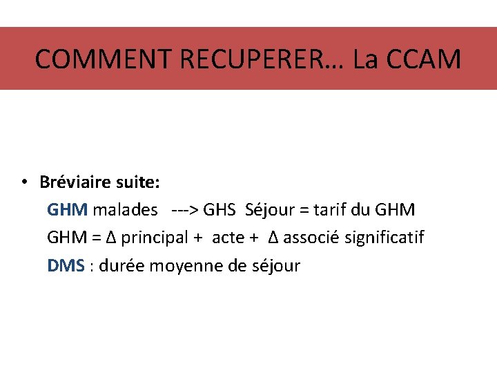 COMMENT RECUPERER… La CCAM • Bréviaire suite: GHM malades ---> GHS Séjour = tarif