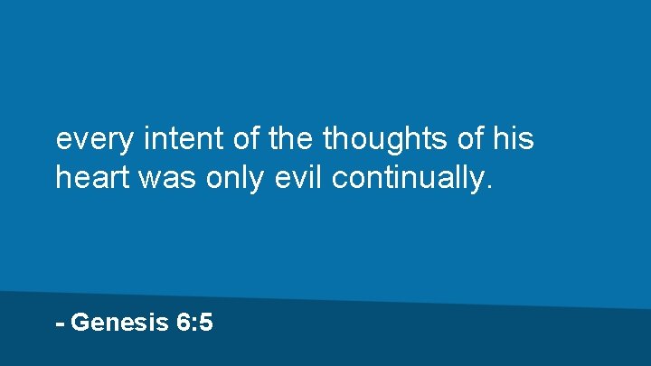 every intent of the thoughts of his heart was only evil continually. - Genesis