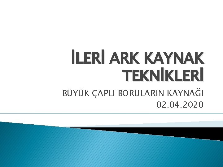 İLERİ ARK KAYNAK TEKNİKLERİ BÜYÜK ÇAPLI BORULARIN KAYNAĞI 02. 04. 2020 