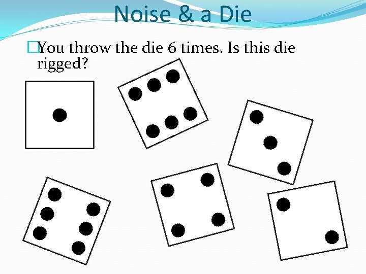 Noise & a Die �You throw the die 6 times. Is this die rigged?