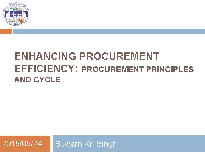 ENHANCING PROCUREMENT EFFICIENCY: PROCUREMENT PRINCIPLES AND CYCLE 2018/08/24 Suwarn Kr. Singh 