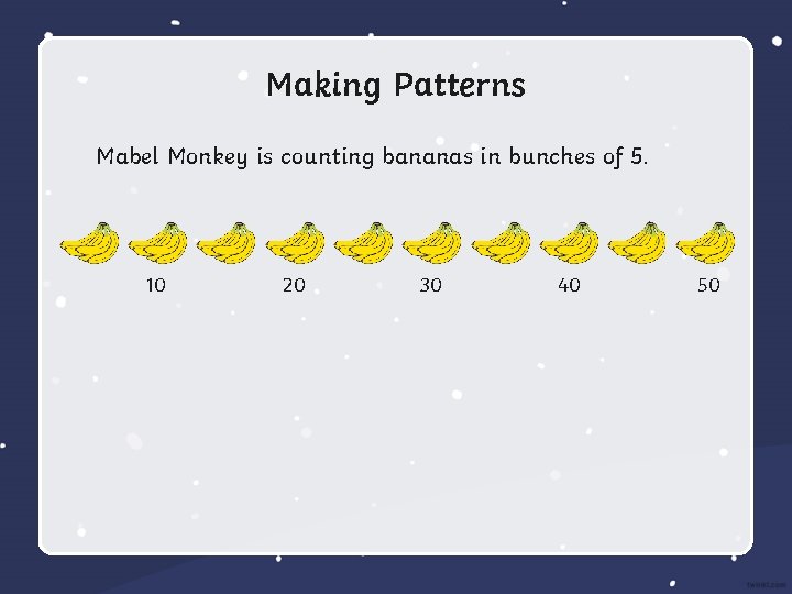 Making Patterns Mabel Monkey is counting bananas in bunches of 5. 10 20 30