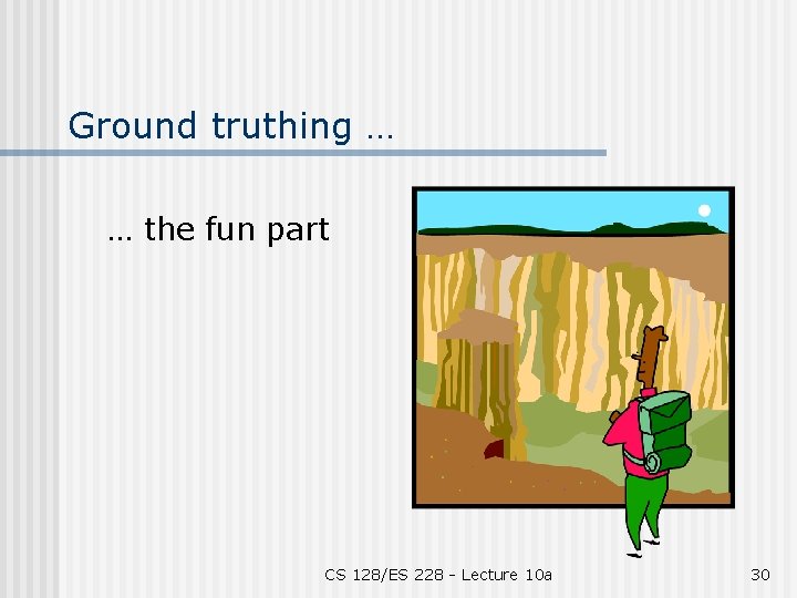 Ground truthing … … the fun part CS 128/ES 228 - Lecture 10 a