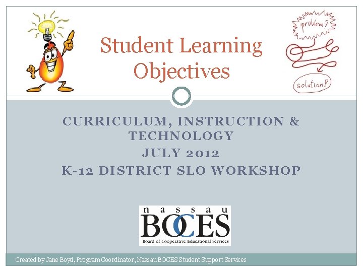 Student Learning Objectives CURRICULUM, INSTRUCTION & TECHNOLOGY JULY 2012 K-12 DISTRICT SLO WORKSHOP Created