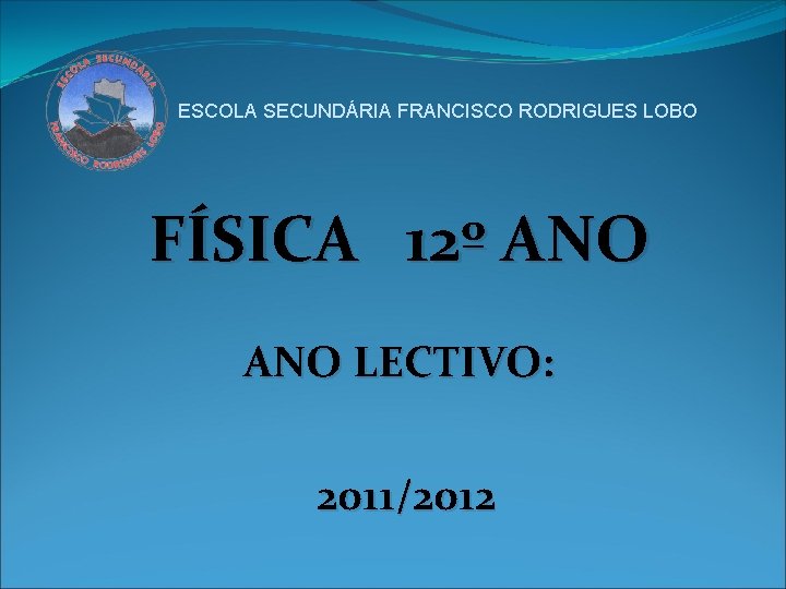 ESCOLA SECUNDÁRIA FRANCISCO RODRIGUES LOBO FÍSICA 12º ANO LECTIVO: 2011/2012 