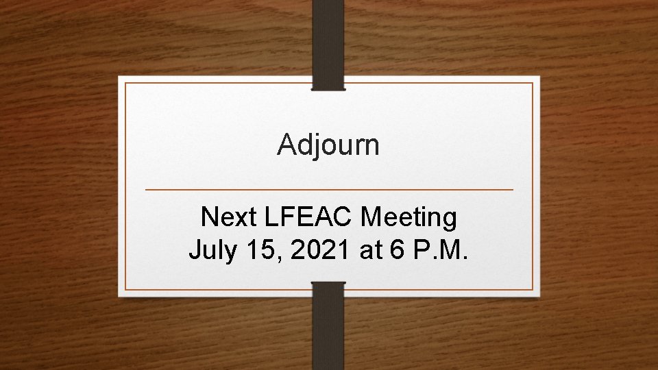 Adjourn Next LFEAC Meeting July 15, 2021 at 6 P. M. 