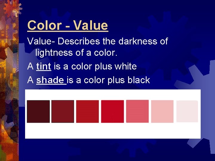 Color - Value- Describes the darkness of lightness of a color. A tint is